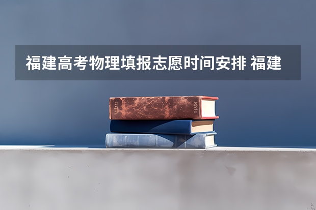 福建高考物理填报志愿时间安排 福建高考志愿填报