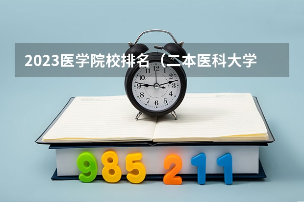 2023医学院校排名（二本医科大学排名分享 9所二本医学院）