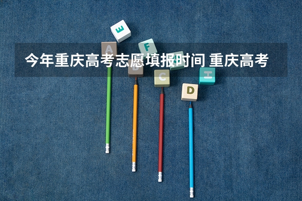 今年重庆高考志愿填报时间 重庆高考专科征集志愿填报时间