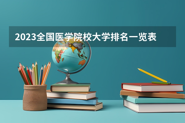 2023全国医学院校大学排名一览表(含软科、校友会版)(山西最好的十所大学排名2023-盘点山西省十大名牌大学)
