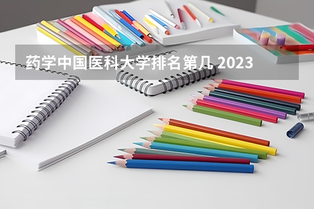 药学中国医科大学排名第几 2023医学院校排名