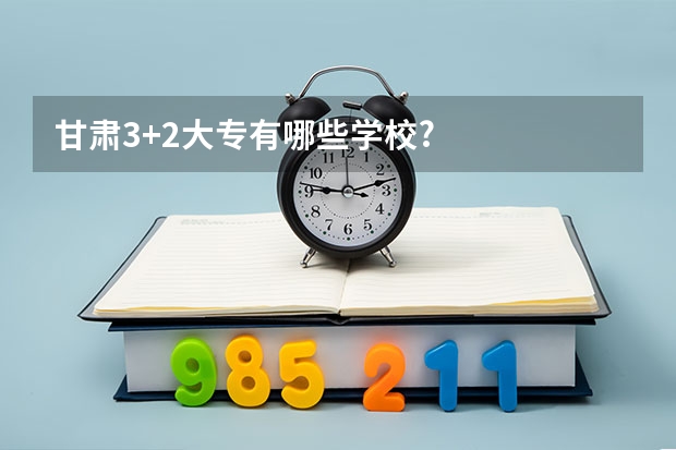 甘肃3+2大专有哪些学校?