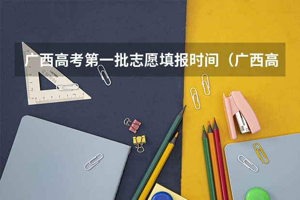广西高考第一批志愿填报时间（广西高考志愿填报截止时间）