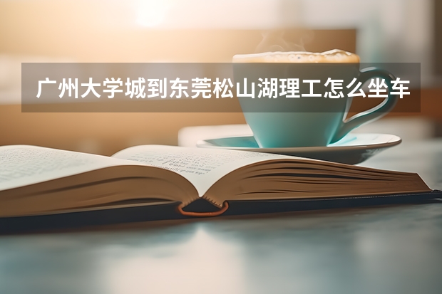广州大学城到东莞松山湖理工怎么坐车最快？