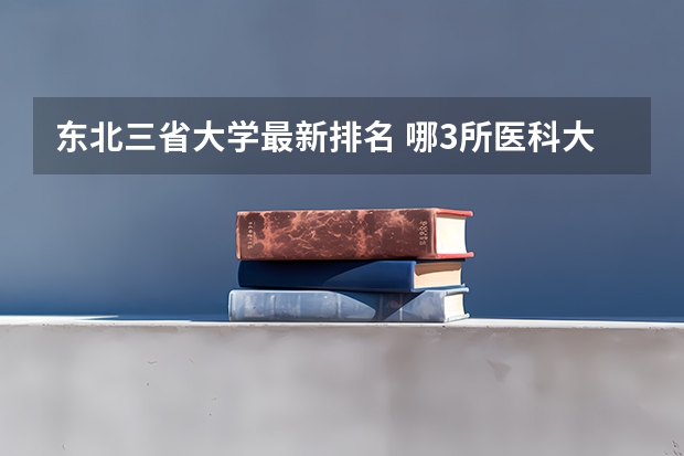 东北三省大学最新排名 哪3所医科大学实力很强悍，虽不是211，但医学却不输985大学？