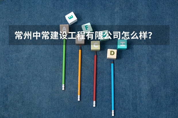 常州中常建设工程有限公司怎么样？