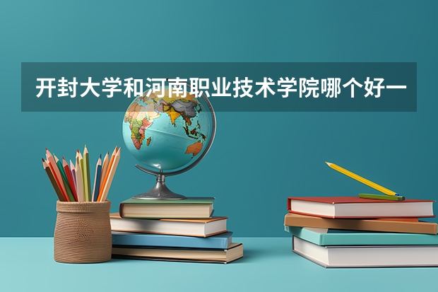 开封大学和河南职业技术学院哪个好一点？