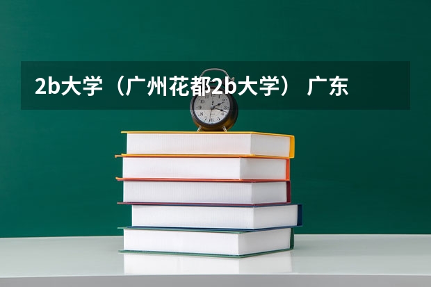 2b大学(广州花都2b大学) 广东2b院校(广东2b院校学费)