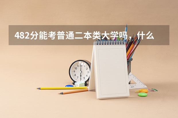482分能考普通二本类大学吗，什么样的大学