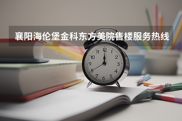 襄阳海伦堡金科东方美院售楼服务热线是多少？