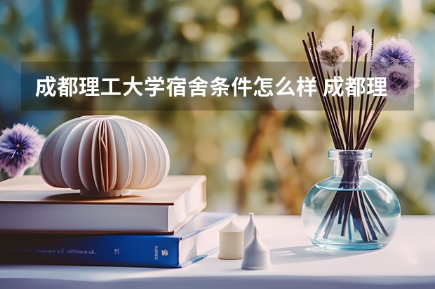 成都理工大学宿舍条件怎么样 成都理工大学食堂饭菜如何