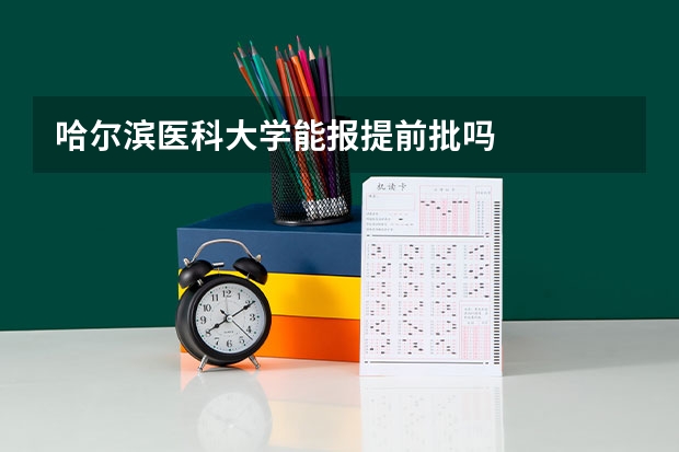哈尔滨医科大学能报提前批吗