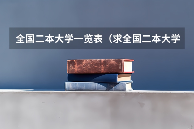 全国二本大学一览表(求全国二本大学列表。不用给建议,给列表就好。)