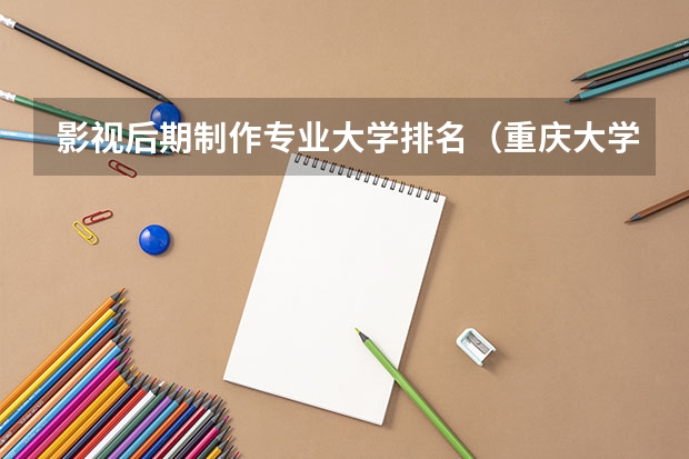 影视后期制作专业大学排名（重庆大学专业排名一览表）