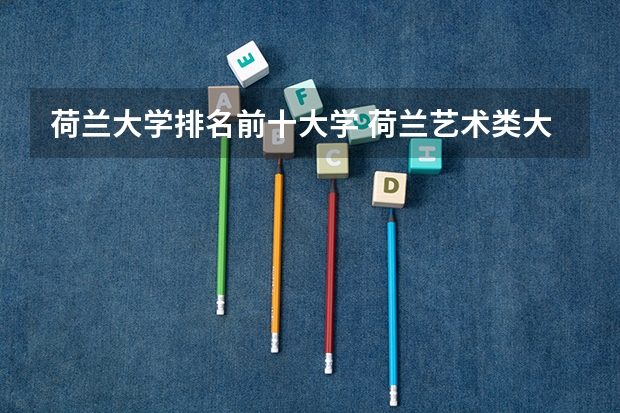荷兰大学排名前十大学 荷兰艺术类大学排名