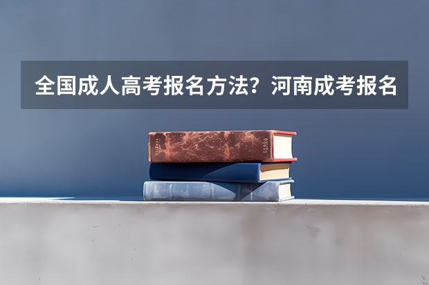 全国成人高考报名方法?河南成考报名入口官网? 成人高考报名时间?