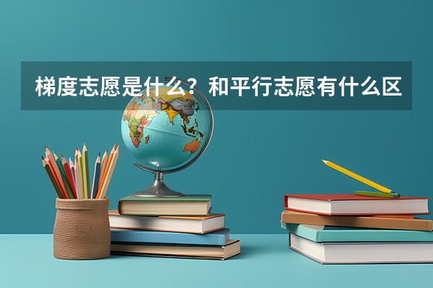 梯度志愿是什么?和平行志愿有什么区别?该怎么填?