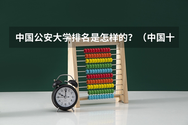 中国公安大学排名是怎样的？（中国十大警察学院排名）