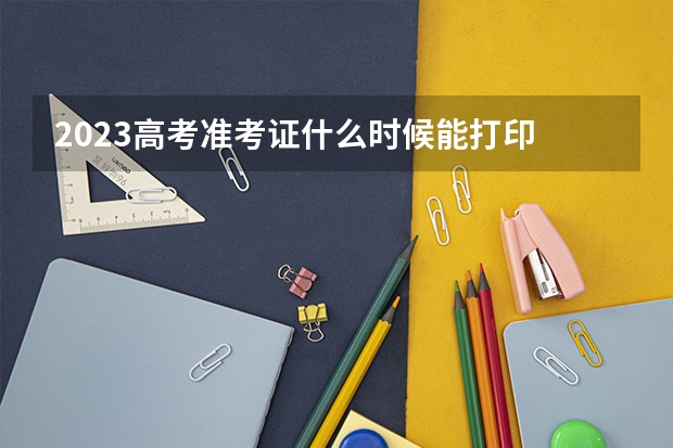 2023高考准考证什么时候能打印 2023高考准考证打印入口在哪