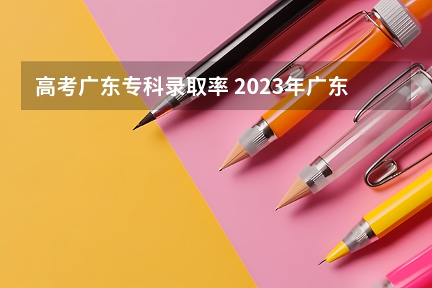 高考广东专科录取率 2023年广东高考录取率