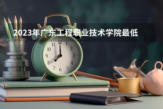 2023年广东工程职业技术学院最低多少分能录取 广东历年录取分数线