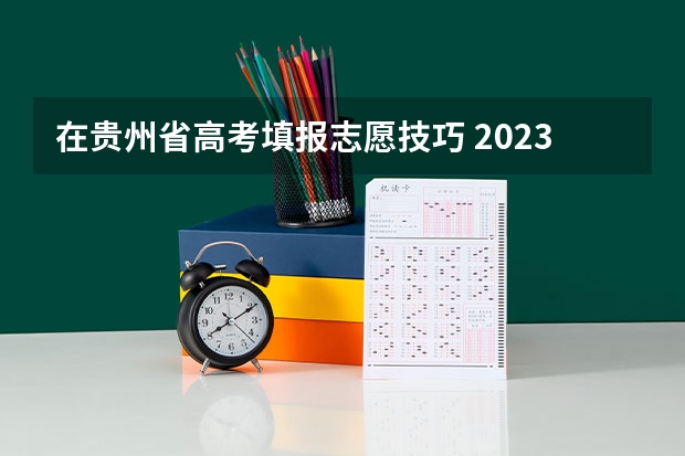 在贵州省高考填报志愿技巧 2023年贵州省高考志愿填报时间