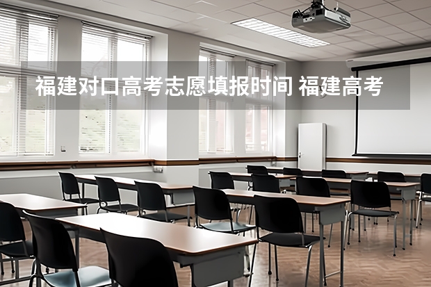 福建对口高考志愿填报时间 福建高考志愿填报时间