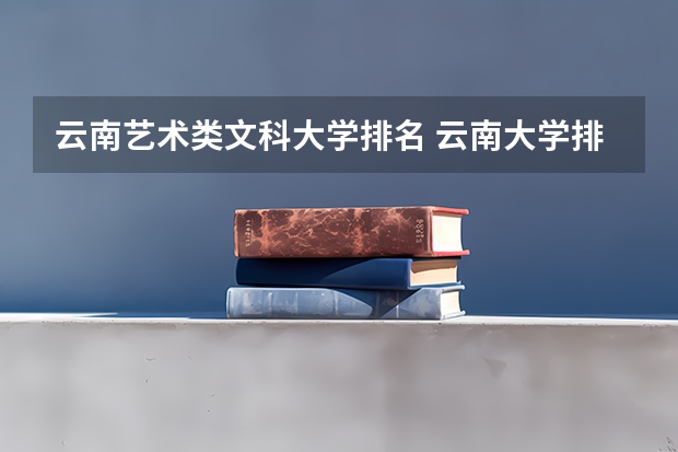 云南艺术类文科大学排名 云南大学排名前十名