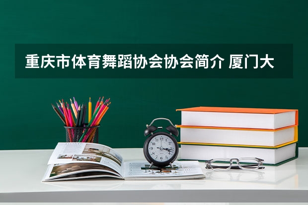 重庆市体育舞蹈协会协会简介 厦门大学嘉庚学院报考政策解读