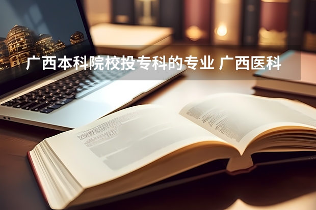 广西本科院校投专科的专业 广西医科大学普通本科、高职(专科)招生计划