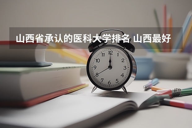 山西省承认的医科大学排名 山西最好的医学类大专