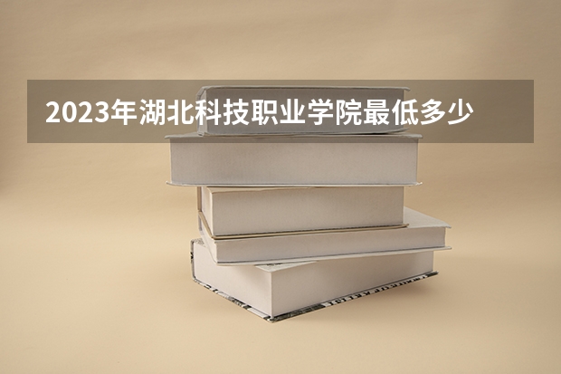 2023年湖北科技职业学院最低多少分能录取 湖北历年录取分数线