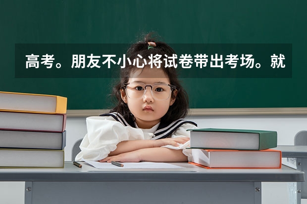 高考。朋友不小心将试卷带出考场。就是离开班级大概十秒，吓到了，然后马上放回班级。会有事吗？着急！！