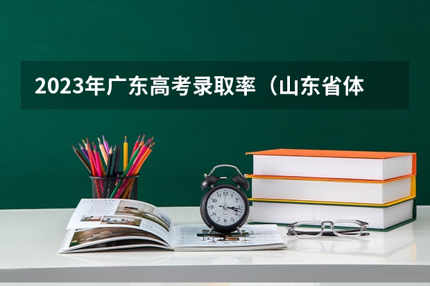 2023年广东高考录取率（山东省体育升本率）