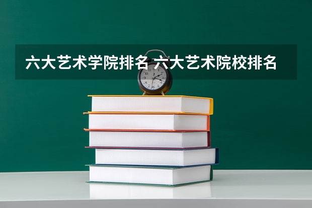 六大艺术学院排名 六大艺术院校排名