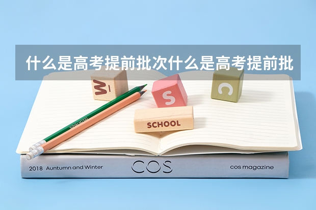 什么是高考提前批次什么是高考提前批次录取