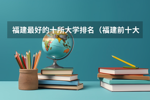 福建最好的十所大学排名（福建前十大学排名）