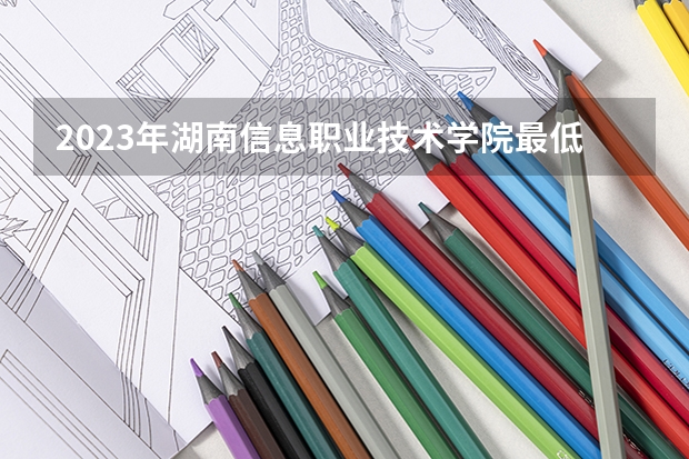 2023年湖南信息职业技术学院最低多少分能录取 湖南历年录取分数线