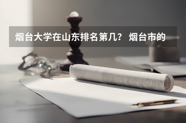 烟台大学在山东排名第几? 烟台市的大学排名一览表,附前三名录取分数线