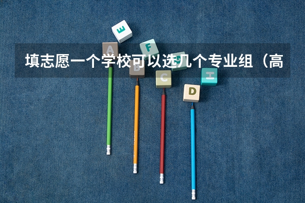 填志愿一个学校可以选几个专业组（高考专业可以填几个）