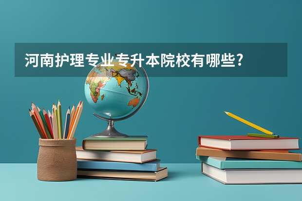 河南护理专业专升本院校有哪些?
