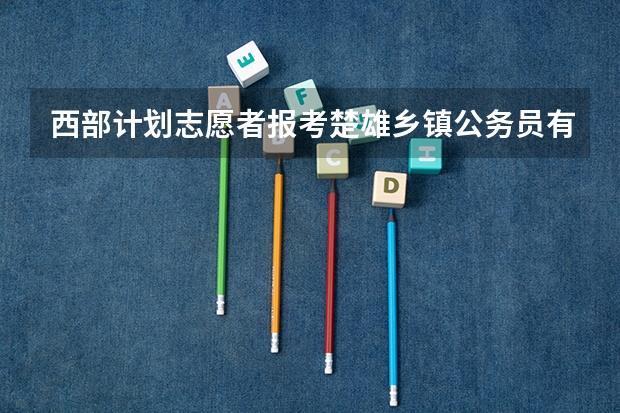 西部计划志愿者报考楚雄乡镇公务员有优势吗？