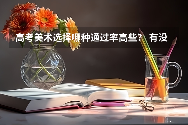 高考美术选择哪种通过率高些？ 有没有人参加过美术高考？很难么？是不是需要找一个好一点的画室录取的几率就比较大