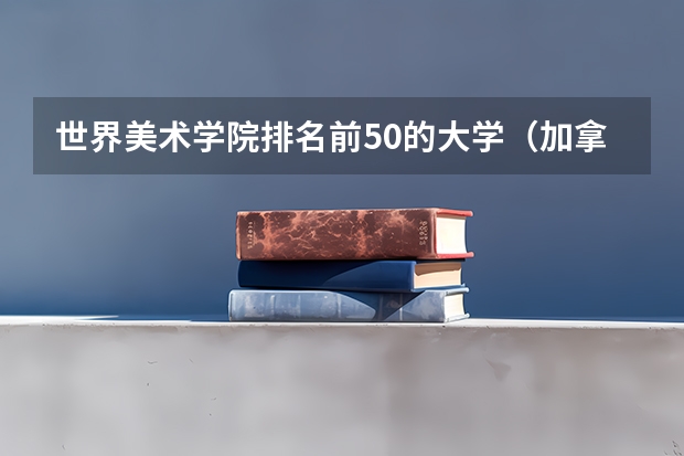 世界美术学院排名前50的大学（加拿大大学艺术设计类专业排名）