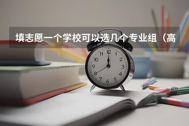 填志愿一个学校可以选几个专业组（高考志愿能报几个专业？）