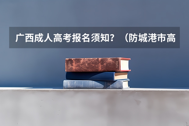 广西成人高考报名须知?(防城港市高考成绩)