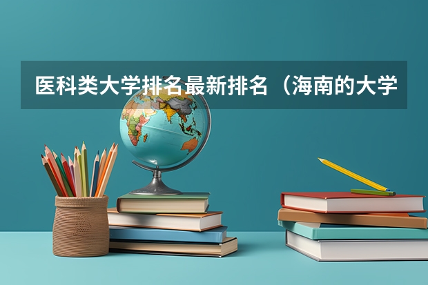 医科类大学排名最新排名（海南的大学排名）