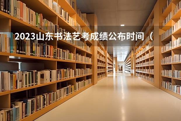 2023山东书法艺考成绩公布时间（2024年山东艺考报名时间）