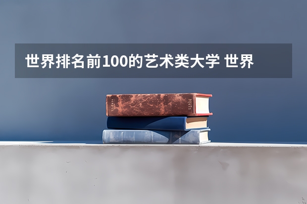 世界排名前100的艺术类大学 世界顶尖艺术学院排名，世界十大著名艺术大学排行榜