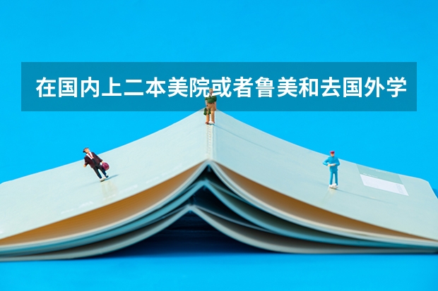 在国内上二本美院或者鲁美和去国外学习美术哪个费用高？